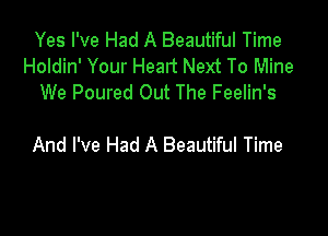 Yes I've Had A Beautiful Time
Holdin' Your Heart Next To Mine
We Poured Out The Feelin's

And I've Had A Beautiful Time