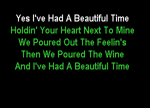 Yes I've Had A Beautiful Time
Holdin' Your Heart Next To Mine
We Poured Out The Feelin's

Then We Poured The Wine
And I've Had A Beautiful Time