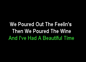 We Poured Out The Feelin's

Then We Poured The Wine
And I've Had A Beautiful Time