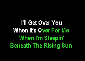 I'll Get Over You
When Ifs Over For Me

When I'm Sleepin'
Beneath The Rising Sun