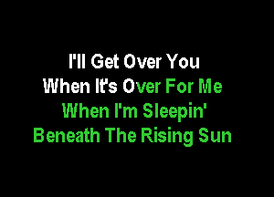 I'll Get Over You
When lrs Over For Me

When I'm Sleepin'
Beneath The Rising Sun