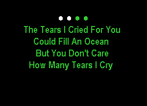 0000

The Tears I Cried For You
Could Fill An Ocean

But You Don't Care
How Many Tears I Cry