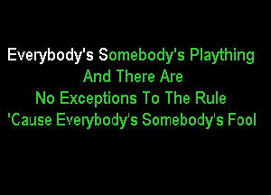 Everybody's Somebody's Plaything
And There Are

No Exceptions To The Rule
'Cause Everybody's Somebody's Fool