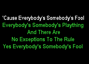 'Cause Everybody's Somebody's Fool
Everybody's Somebody's Plaything
And There Are
No Exceptions To The Rule
Yes Everybody's Somebody's Fool