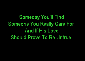 Someday You'll Find
Someone You Really Care For

And If His Love
Shouid Prove To Be Untrue