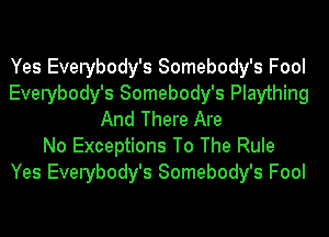 Yes Everybody's Somebody's Fool
Everybody's Somebody's Plaything
And There Are
No Exceptions To The Rule
Yes Everybody's Somebody's Fool