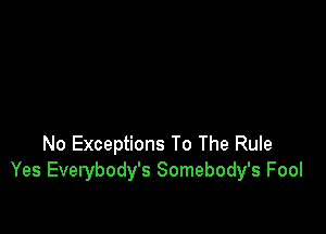 No Exceptions To The Rule
Yes Everybody's Somebody's Fool