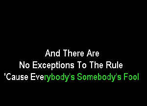 And There Are
No Exceptions To The Rule
'Cause Everybody's Somebody's Fool