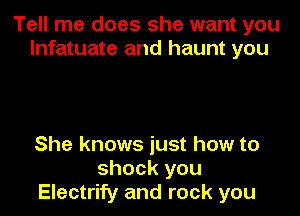 Tell me does she want you
lnfatuate and haunt you

She knows just how to
shock you
Electrify and rock you