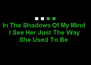 DUDE!

In The Shadows Of My Mind
I See Her Just The Way

She Used To Be