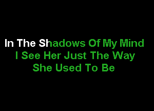 In The Shadows Of My Mind
I See Her Just The Way

She Used To Be