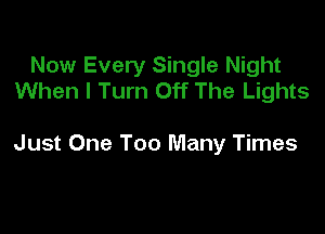 Now Every Single Night
When I Turn Off The Lights

Just One Too Many Times