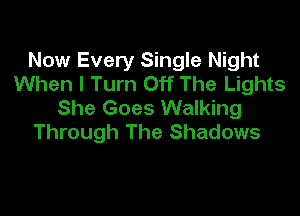 Now Every Single Night
When I Turn Off The Lights
She Goes Walking

Through The Shadows