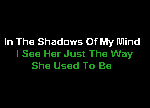 In The Shadows Of My Mind
I See Her Just The Way

She Used To Be