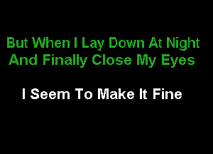 But When I Lay Down At Night
And Finally Close My Eyes

I Seem To Make It Fine