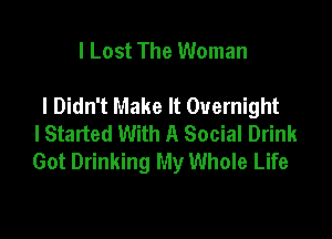 I Lost The Woman

I Didn't Make It Overnight

I Started With A Social Drink
Got Drinking My Whole Life