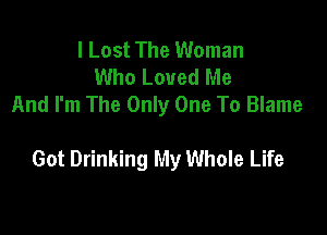 I Lost The Woman
Who Loved Me
And I'm The Only One To Blame

Got Drinking My Whole Life