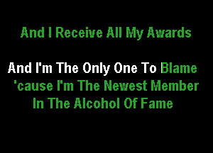 And I Receive All My Awards

And I'm The Only One To Blame
'cause I'm The Newest Member
In The Alcohol Of Fame