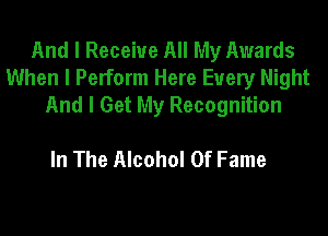 And I Receive All My Awards
When I Perform Here Every Night
And I Get My Recognition

In The Alcohol Of Fame