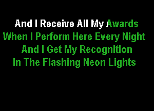 And I Receive All My Awards
When I Perform Here Every Night

And I Get My Recognition
In The Flashing Neon Lights