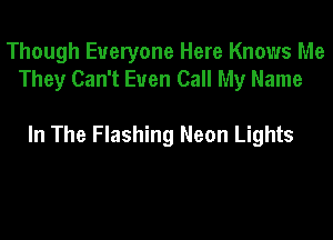 Though Everyone Here Knows Me
They Can't Even Call My Name

In The Flashing Neon Lights