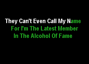 They Can't Even Call My Name
For I'm The Latest Member

In The Alcohol Of Fame