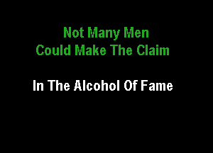 Not Many Men
Could Make The Claim

In The Alcohol Of Fame