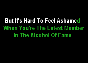 But lfs Hard To Feel Ashamed
When You're The Latest Member

In The Alcohol Of Fame