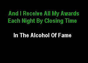 And I Receive All My Awards
Each Night By Closing Time

In The Alcohol Of Fame