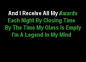 And I Receive All My Awards
Each Night By Closing Time
By The Time My Glass Is Empty
I'm A Legend In My Mind