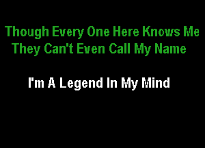 Though Every One Here Knows Me
They Can't Even Call My Name

I'm A Legend In My Mind