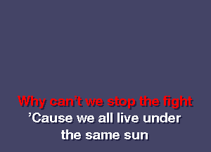 ,Cause we all live under
the same sun