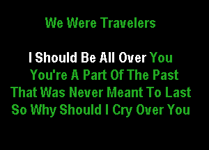We Were Travelers

I Should Be All Over You

You're A Part Of The Past
That Was Never Meant To Last
So Why Should I Cry Over You