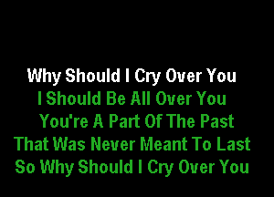 Why Should I Cry Over You
I Should Be All Over You
You're A Part Of The Past
That Was Never Meant To Last
So Why Should I Cry Over You