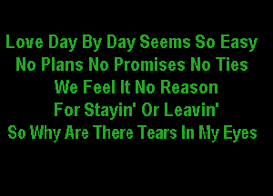 Loue Day By Day Seems So Easy
No Plans No Promises No Ties
We Feel It No Reason
For Stayin' 0r Leauin'

So Why Are There Tears In My Eyes