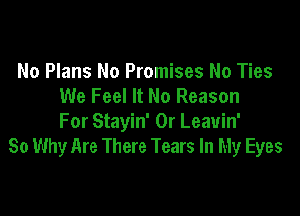 No Plans No Promises No Ties
We Feel It No Reason

For Stayin' 0r Leauin'
So Why Are There Tears In My Eyes