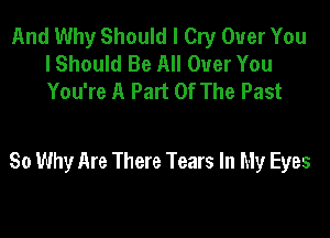 And Why Should I Cry Over You
I Should Be All Over You
You're A Part Of The Past

80 Why Are There Tears In My Eyes