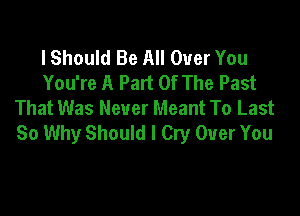 I Should Be All Over You
You're A Part Of The Past
That Was Never Meant To Last

So Why Should I Cry Over You