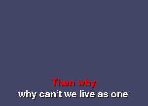 why can,t we live as one