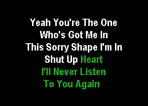 Yeah You're The One
Who's Got Me In
This Sorry Shape I'm In

Shut Up Heart
I'll Never Listen
To You Again