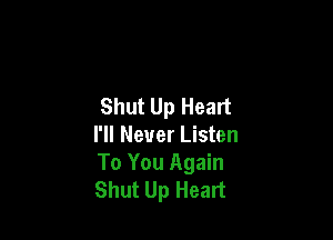 Shut Up Heart

I'll Never Listen
To You Again
Shut Up Heart