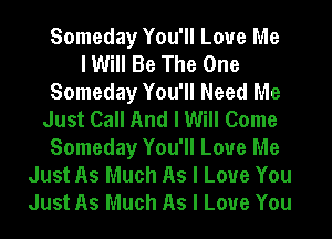 Someday You'll Love Me
I Will Be The One
Someday You'll Need Me
Just Call And I Will Come
Someday You'll Love Me
Just As Much As I Love You
Just As Much As I Love You