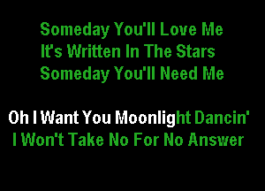 Someday You'll Love Me
It's Written In The Stars
Someday You'll Need Me

Oh I Want You Moonlight Dancin'
I Won't Take No For No Answer