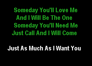 Someday You'll Love Me
And I Will Be The One

Someday You'll Need Me

Just Call And I Will Come

Just As Much As I Want You