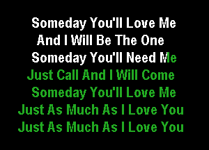 Someday You'll Love Me
And I Will Be The One
Someday You'll Need Me
Just Call And I Will Come
Someday You'll Love Me
Just As Much As I Love You
Just As Much As I Love You