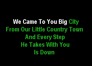 We Came To You Big City
From Our Little Country Town

And Every Step
He Takes With You
Is Down