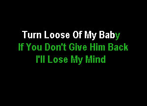 Turn Loose Of My Baby
If You Don't Give Him Back

I'll Lose My Mind