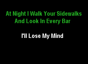 At Night I Walk Your Sidewalks
And Look In Every Bar

I'll Lose My Mind