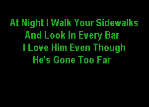 At Night I Walk Your Sidewalks
And Look In Every Bar
I Love Him Even Though

He's Gone Too Far