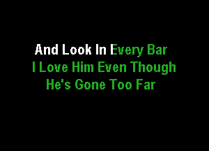 And Look In Every Bar
I Love Him Even Though

He's Gone Too Far